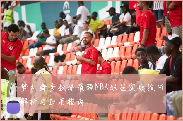 梦幻舞步教学最强NBA球星实战技巧解析与应用指南