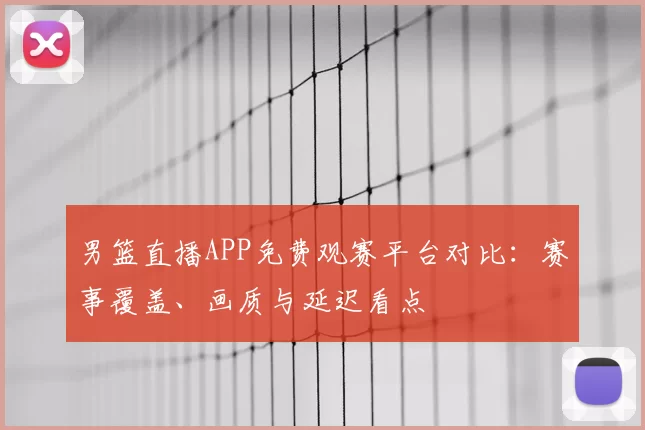 男篮直播APP免费观赛平台对比：赛事覆盖、画质与延迟看点