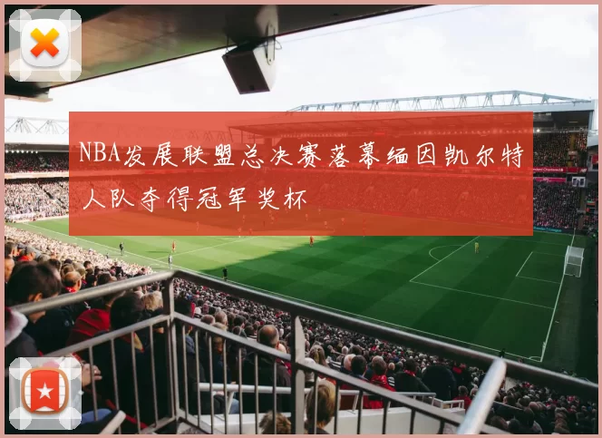 NBA发展联盟总决赛落幕缅因凯尔特人队夺得冠军奖杯