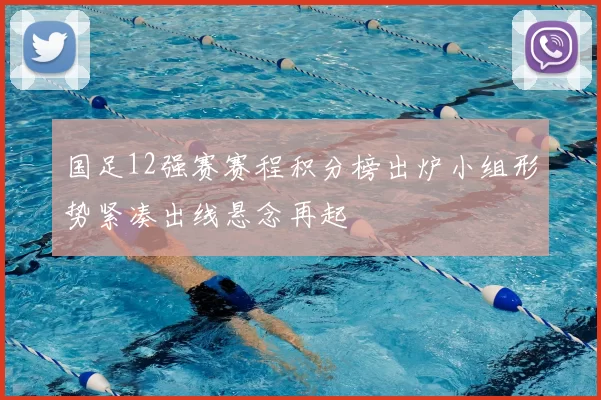 国足12强赛赛程积分榜出炉小组形势紧凑出线悬念再起