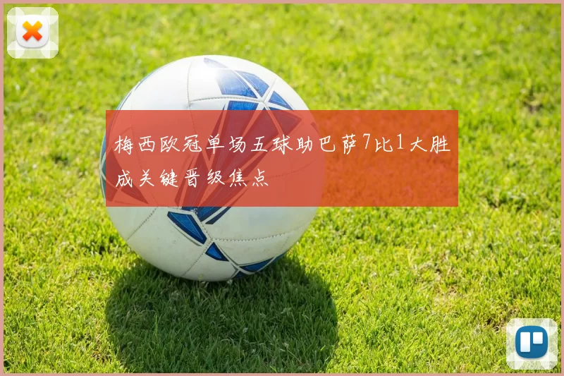 梅西欧冠单场五球助巴萨7比1大胜成关键晋级焦点