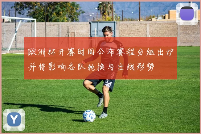 欧洲杯开赛时间公布赛程分组出炉并将影响各队轮换与出线形势