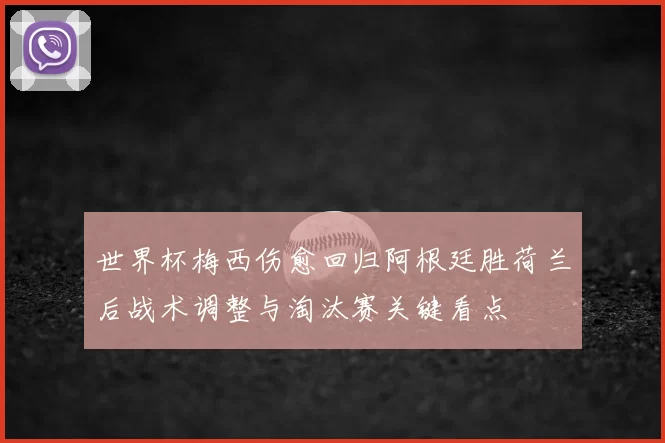 世界杯梅西伤愈回归阿根廷胜荷兰后战术调整与淘汰赛关键看点