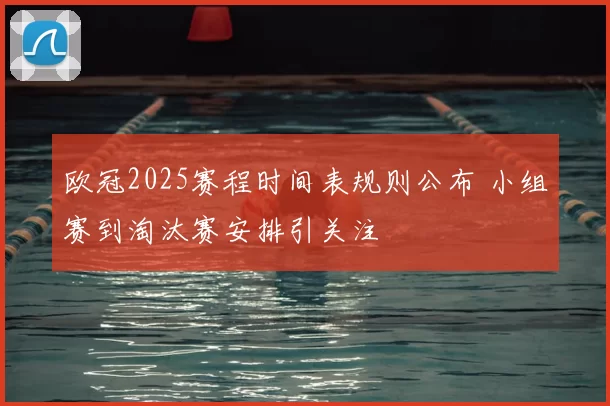 欧冠2025赛程时间表规则公布 小组赛到淘汰赛安排引关注