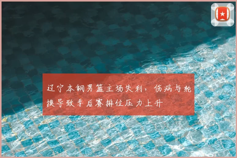 辽宁本钢男篮主场失利，伤病与轮换导致季后赛排位压力上升