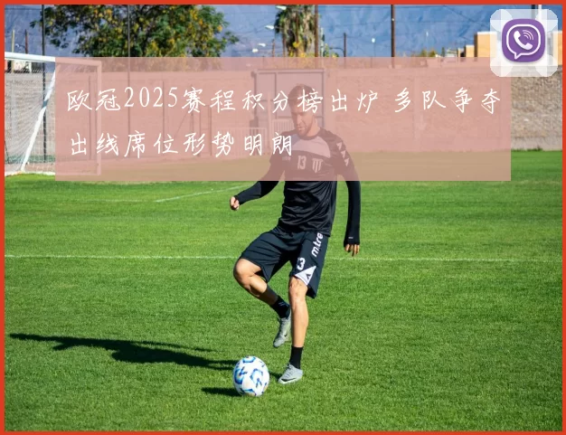 欧冠2025赛程积分榜出炉 多队争夺出线席位形势明朗