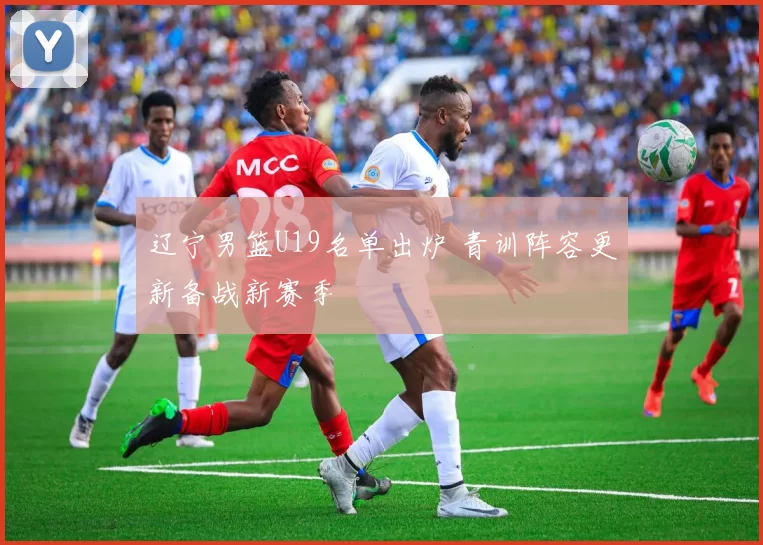 辽宁男篮U19名单出炉 青训阵容更新备战新赛季
