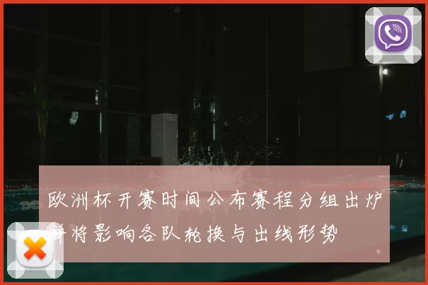 欧洲杯开赛时间公布赛程分组出炉并将影响各队轮换与出线形势