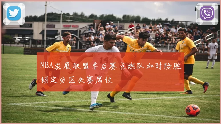 NBA发展联盟季后赛点燃队加时险胜锁定分区决赛席位