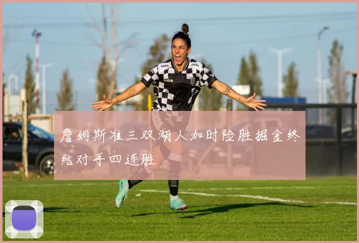 詹姆斯准三双湖人加时险胜掘金终结对手四连胜