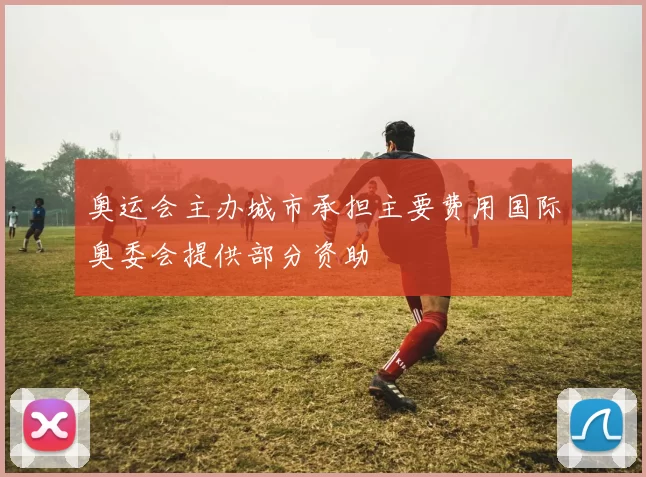 奥运会主办城市承担主要费用国际奥委会提供部分资助